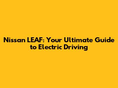 Nissan LEAF: Your Ultimate Guide to Electric Driving
