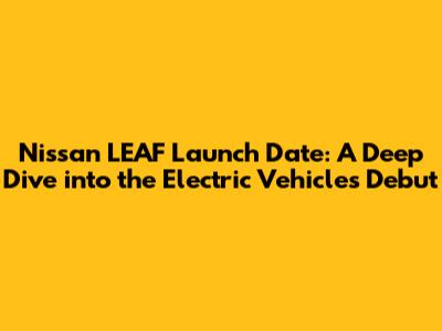 Nissan LEAF Launch Date: A Deep Dive into the Electric Vehicle's Debut