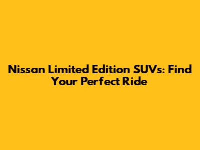 Nissan Limited Edition SUVs: Find Your Perfect Ride