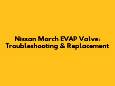 Nissan March EVAP Valve: Troubleshooting & Replacement