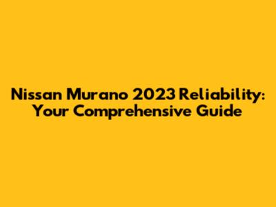 Nissan Murano 2023 Reliability: Your Comprehensive Guide