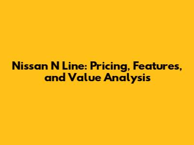 Nissan N Line: Pricing, Features, and Value Analysis