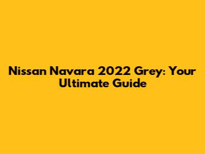 Nissan Navara 2022 Grey: Your Ultimate Guide