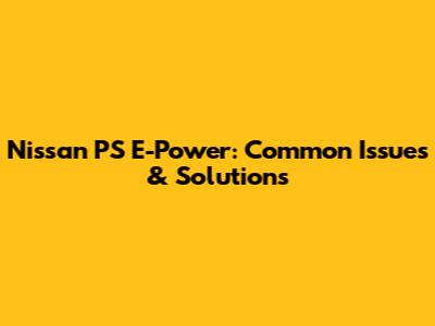 Nissan PS E-Power: Common Issues & Solutions