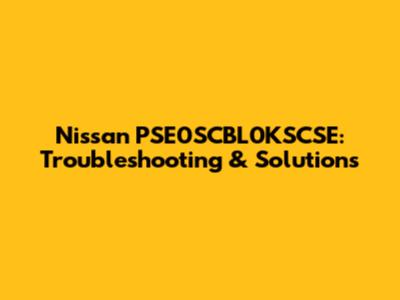 Nissan PSE0SCBL0KSCSE: Troubleshooting & Solutions