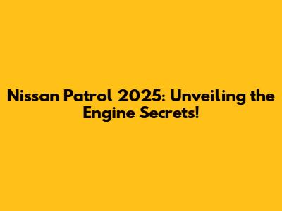 Nissan Patrol 2025: Unveiling the Engine Secrets!