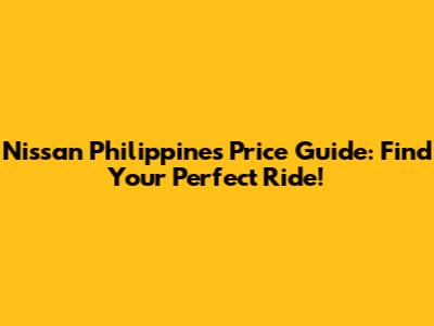 Nissan Philippines Price Guide: Find Your Perfect Ride!
