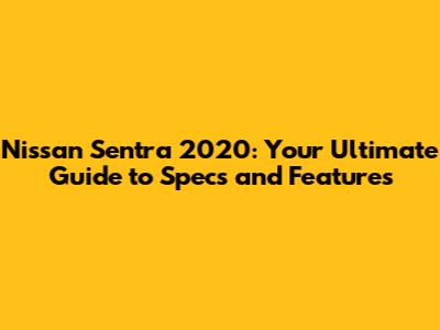 Nissan Sentra 2020: Your Ultimate Guide to Specs and Features