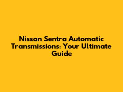 Nissan Sentra Automatic Transmissions: Your Ultimate Guide