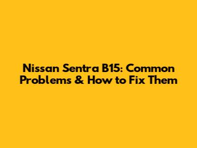 Nissan Sentra B15: Common Problems & How to Fix Them