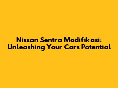 Nissan Sentra Modifikasi: Unleashing Your Car's Potential