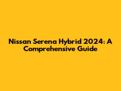 Nissan Serena Hybrid 2024: A Comprehensive Guide