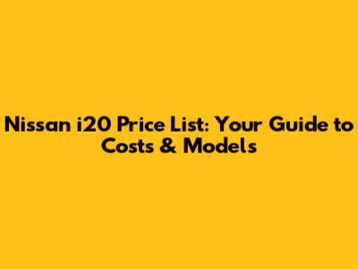Nissan i20 Price List: Your Guide to Costs & Models