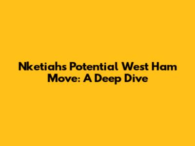 Nketiah's Potential West Ham Move: A Deep Dive
