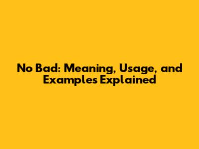 No Bad: Meaning, Usage, and Examples Explained