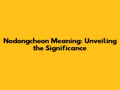 Nodongcheon Meaning: Unveiling the Significance