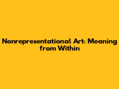 Nonrepresentational Art: Meaning from Within