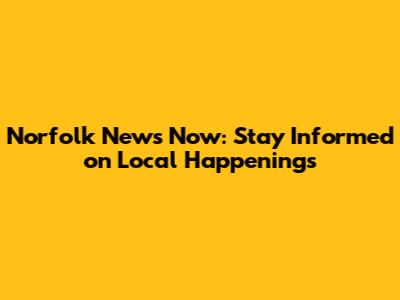 Norfolk News Now: Stay Informed on Local Happenings