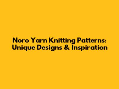 Noro Yarn Knitting Patterns: Unique Designs & Inspiration