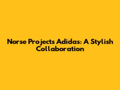 Norse Projects Adidas: A Stylish Collaboration