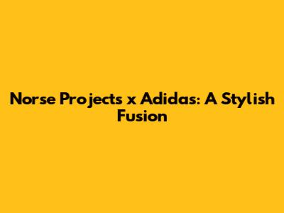 Norse Projects x Adidas: A Stylish Fusion