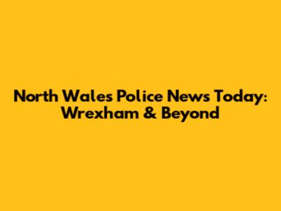 North Wales Police News Today: Wrexham & Beyond