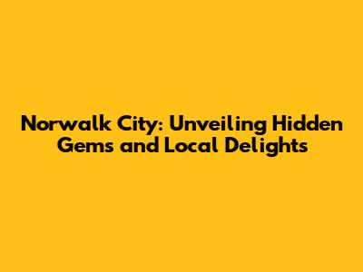 Norwalk City: Unveiling Hidden Gems and Local Delights