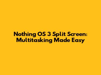 Nothing OS 3 Split Screen: Multitasking Made Easy