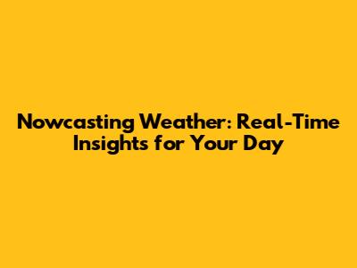 Nowcasting Weather: Real-Time Insights for Your Day