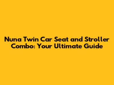 Nuna Twin Car Seat and Stroller Combo: Your Ultimate Guide