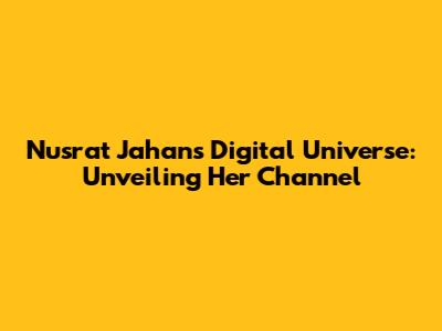 Nusrat Jahan's Digital Universe: Unveiling Her Channel
