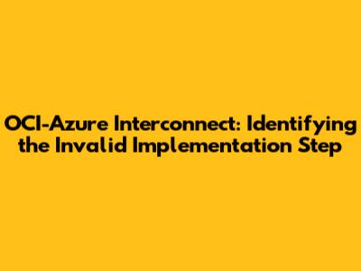 OCI-Azure Interconnect: Identifying the Invalid Implementation Step
