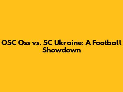 OSC Oss vs. SC Ukraine: A Football Showdown