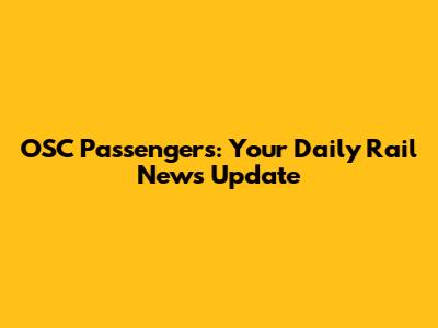 OSC Passengers: Your Daily Rail News Update