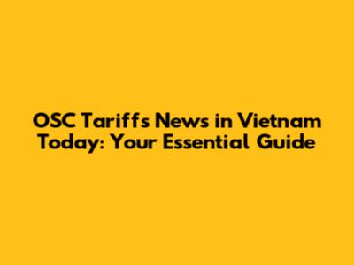 OSC Tariffs News in Vietnam Today: Your Essential Guide