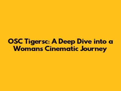 OSC Tigersc: A Deep Dive into a Woman's Cinematic Journey