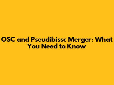 OSC and Pseudibissc Merger: What You Need to Know