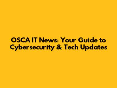 OSCA IT News: Your Guide to Cybersecurity & Tech Updates