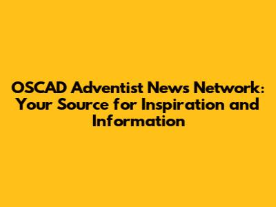 OSCAD Adventist News Network: Your Source for Inspiration and Information
