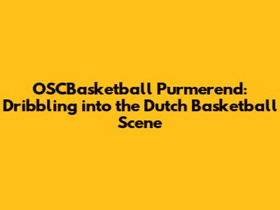 OSCBasketball Purmerend: Dribbling into the Dutch Basketball Scene