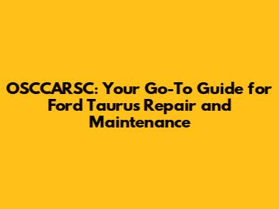 OSCCARSC: Your Go-To Guide for Ford Taurus Repair and Maintenance
