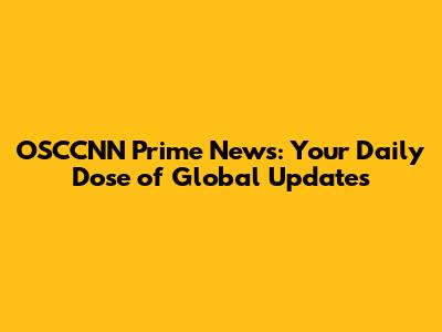 OSCCNN Prime News: Your Daily Dose of Global Updates
