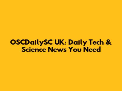 OSCDailySC UK: Daily Tech & Science News You Need
