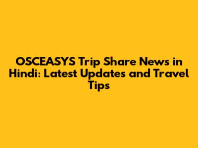OSCEASYS Trip Share News in Hindi: Latest Updates and Travel Tips