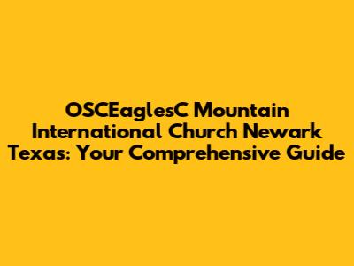 OSCEaglesC Mountain International Church Newark Texas: Your Comprehensive Guide
