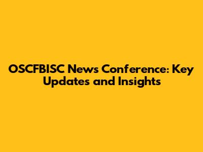 OSCFBISC News Conference: Key Updates and Insights