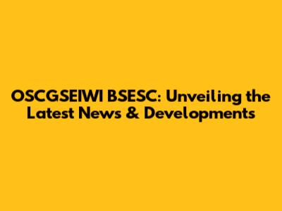 OSCGSEIWI BSESC: Unveiling the Latest News & Developments