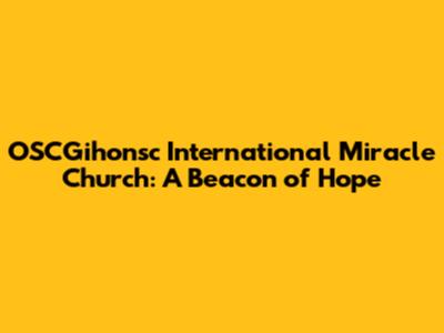 OSCGihonsc International Miracle Church: A Beacon of Hope