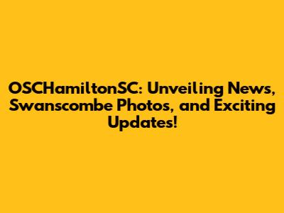 OSCHamiltonSC: Unveiling News, Swanscombe Photos, and Exciting Updates!