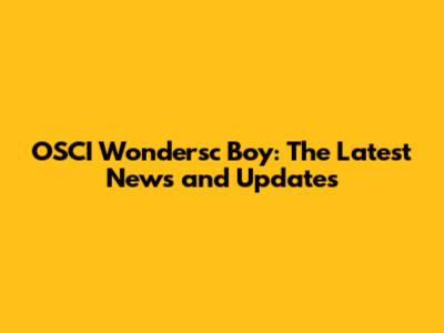 OSCI Wondersc Boy: The Latest News and Updates